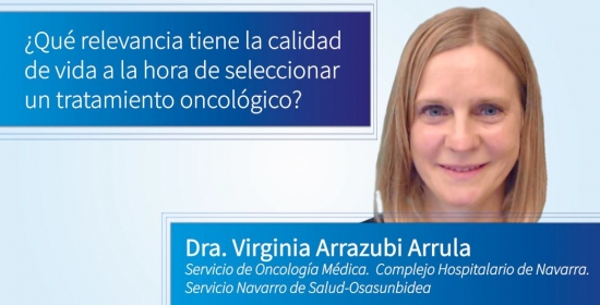 ¿Qué relevancia tiene la calidad de vida a la hora de seleccionar un tratamiento oncológico? - Dra. Virginia Arrazubi Arrula - Servicio de Oncología Médica. Complejo Hospitalario de Navarra. Servicio Navarro de Salud-Osasunbidea